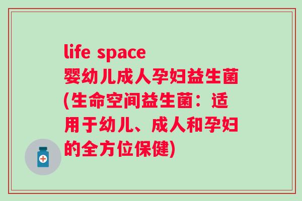 life space婴幼儿成人孕妇益生菌(生命空间益生菌:适用于幼儿、成人和孕妇的全方位保健) life space婴幼儿成人孕妇益生菌(生命空间益生菌:适用于幼儿、成人和孕妇的全方位保健)