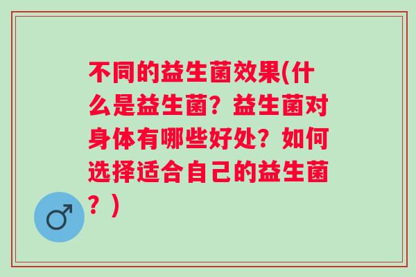 不同的益生菌效果(什么是益生菌?益生菌对身体有哪些好处?如何选择适合自己的益生菌?) 不同的益生菌效果(什么是益生菌?益生菌对身体有哪些好处?如何选择适合自己的益生菌?)