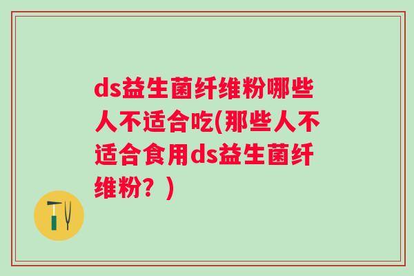 ds益生菌纤维粉哪些人不适合吃(那些人不适合食用ds益生菌纤维粉?) ds益生菌纤维粉哪些人不适合吃(那些人不适合食用ds益生菌纤维粉?)