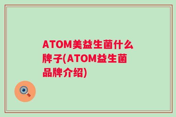ATOM美益生菌什么牌子(ATOM益生菌品牌介绍)
