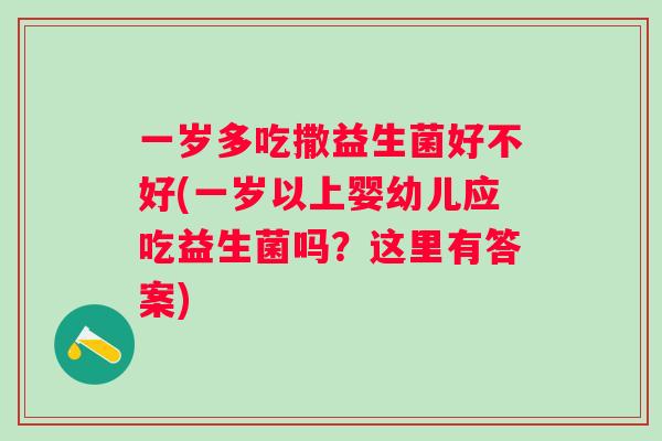 一岁多吃撒益生菌好不好(一岁以上婴幼儿应吃益生菌吗?这里有答案) 一岁多吃撒益生菌好不好(一岁以上婴幼儿应吃益生菌吗?这里有答案)