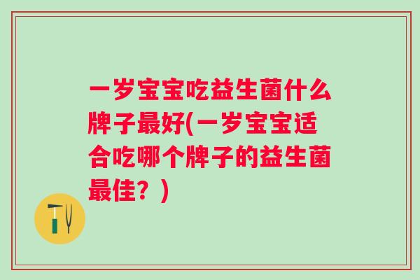 一岁宝宝吃益生菌什么牌子好(一岁宝宝适合吃哪个牌子的益生菌佳?) 一岁宝宝吃益生菌什么牌子好(一岁宝宝适合吃哪个牌子的益生菌佳?)