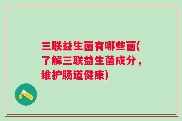 三联益生菌有哪些菌(了解三联益生菌成分,维护肠道健康) 三联益生菌有哪些菌(了解三联益生菌成分,维护肠道健康)