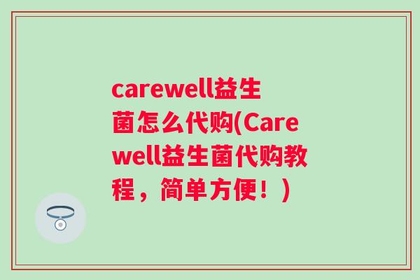 carewell益生菌怎么代购(Carewell益生菌代购教程,简单方便!) carewell益生菌怎么代购(Carewell益生菌代购教程,简单方便!)