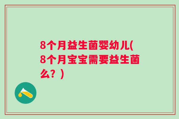 8个月益生菌婴幼儿(8个月宝宝需要益生菌么?) 8个月益生菌婴幼儿(8个月宝宝需要益生菌么?)