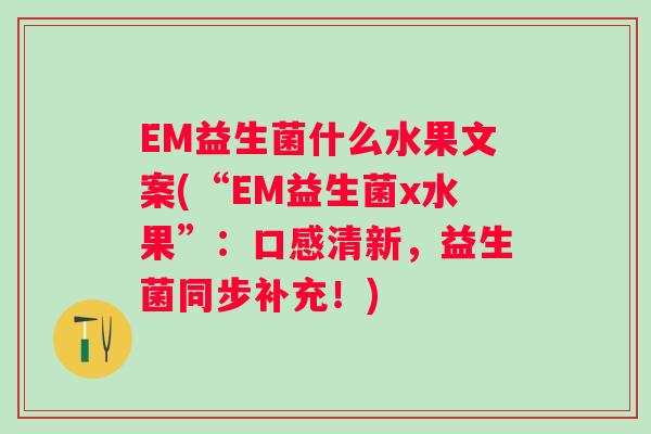 EM益生菌什么水果文案(“EM益生菌x水果”：口感清新，益生菌同步补充！)
