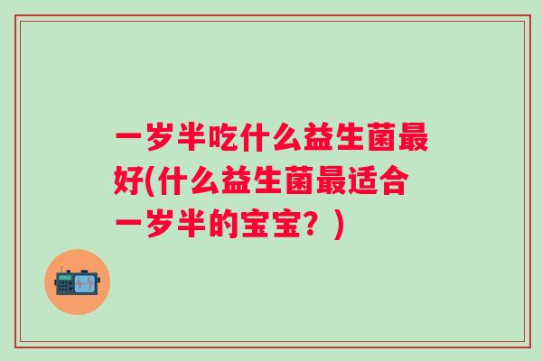 一岁半吃什么益生菌好(什么益生菌适合一岁半的宝宝？)