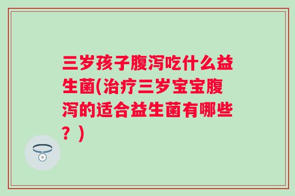 三岁孩子吃什么益生菌(三岁宝宝的适合益生菌有哪些?) 三岁孩子吃什么益生菌(三岁宝宝的适合益生菌有哪些?)