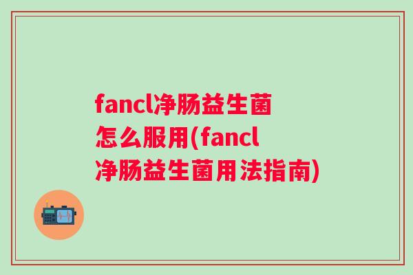 fancl净肠益生菌怎么服用(fancl净肠益生菌用法指南)