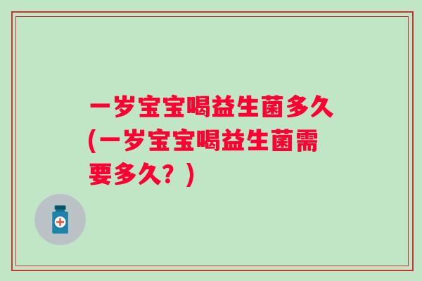一岁宝宝喝益生菌多久(一岁宝宝喝益生菌需要多久？)