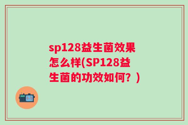 sp128益生菌效果怎么样(SP128益生菌的功效如何？)