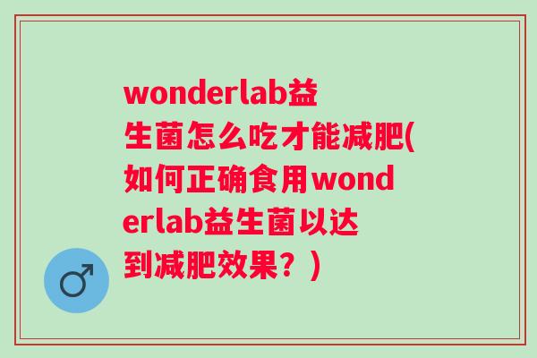 wonderlab益生菌怎么吃才能(如何正确食用wonderlab益生菌以达到效果？)
