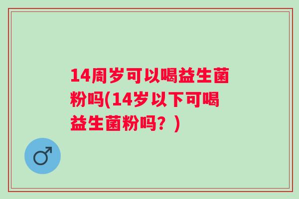 14周岁可以喝益生菌粉吗(14岁以下可喝益生菌粉吗？)
