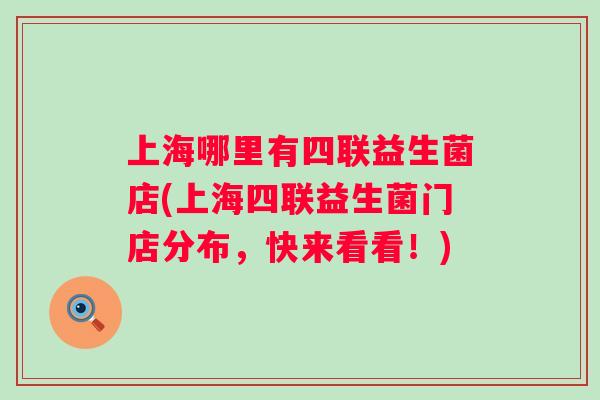 上海哪里有四联益生菌店(上海四联益生菌门店分布，快来看看！)