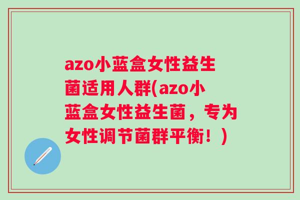 azo小蓝盒女性益生菌适用人群(azo小蓝盒女性益生菌，专为女性调节菌群平衡！)