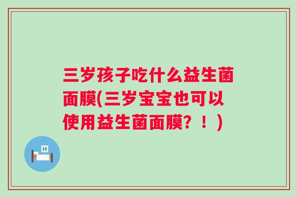 三岁孩子吃什么益生菌面膜(三岁宝宝也可以使用益生菌面膜？！)