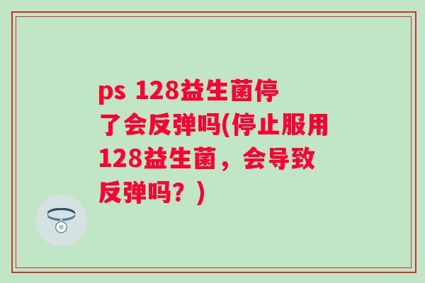 ps 128益生菌停了会反弹吗(停止服用128益生菌，会导致反弹吗？)