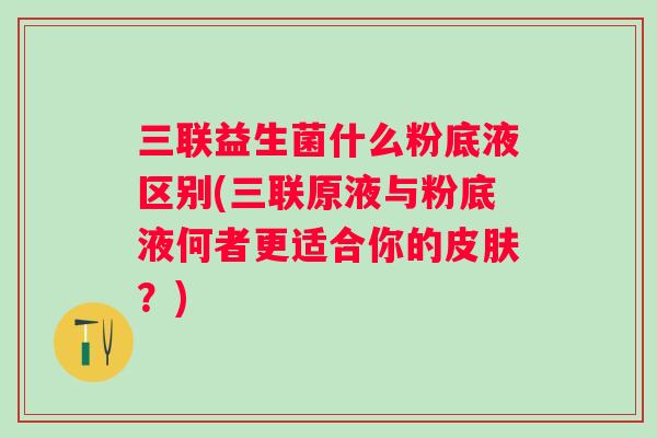 三联益生菌什么粉底液区别(三联原液与粉底液何者更适合你的?) 三联益生菌什么粉底液区别(三联原液与粉底液何者更适合你的?)