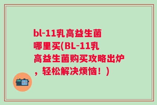 bl-11乳高益生菌哪里买(BL-11乳高益生菌购买攻略出炉，轻松解决烦恼！)