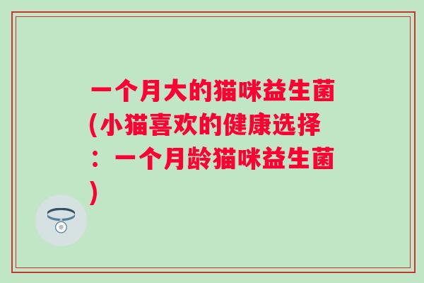 一个月大的猫咪益生菌(小猫喜欢的健康选择:一个月龄猫咪益生菌) 一个月大的猫咪益生菌(小猫喜欢的健康选择:一个月龄猫咪益生菌)