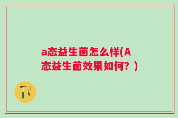 a态益生菌怎么样(A态益生菌效果如何？)