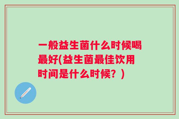 一般益生菌什么时候喝好(益生菌佳饮用时间是什么时候?) 一般益生菌什么时候喝好(益生菌佳饮用时间是什么时候?)