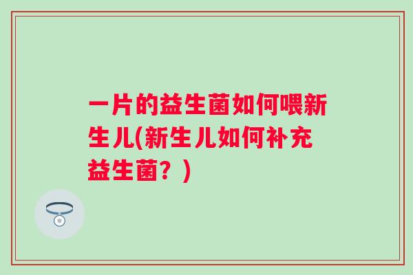 一片的益生菌如何喂新生儿(新生儿如何补充益生菌？)