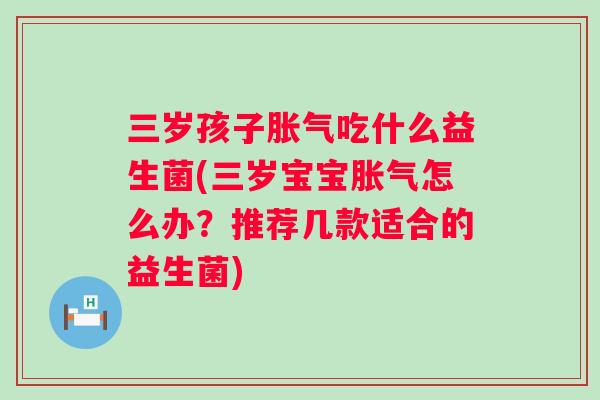 三岁孩子吃什么益生菌(三岁宝宝怎么办？推荐几款适合的益生菌)