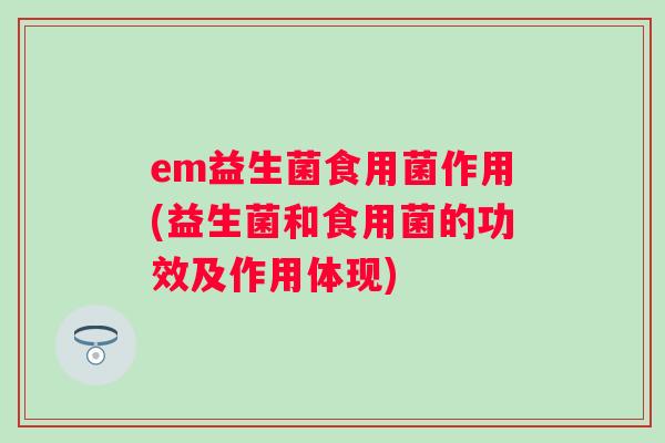 em益生菌食用菌作用(益生菌和食用菌的功效及作用体现)