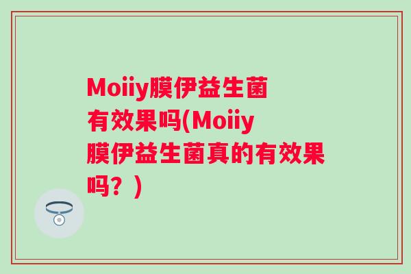 Moiiy膜伊益生菌有效果吗(Moiiy膜伊益生菌真的有效果吗？)