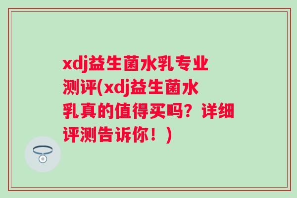 xdj益生菌水乳专业测评(xdj益生菌水乳真的值得买吗？详细评测告诉你！)