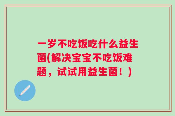 一岁不吃饭吃什么益生菌(解决宝宝不吃饭难题,试试用益生菌!) 一岁不吃饭吃什么益生菌(解决宝宝不吃饭难题,试试用益生菌!)