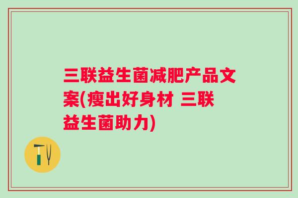 三联益生菌产品文案(瘦出好身材 三联益生菌助力) 三联益生菌产品文案(瘦出好身材 三联益生菌助力)
