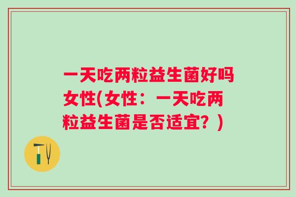 一天吃两粒益生菌好吗女性(女性：一天吃两粒益生菌是否适宜？)