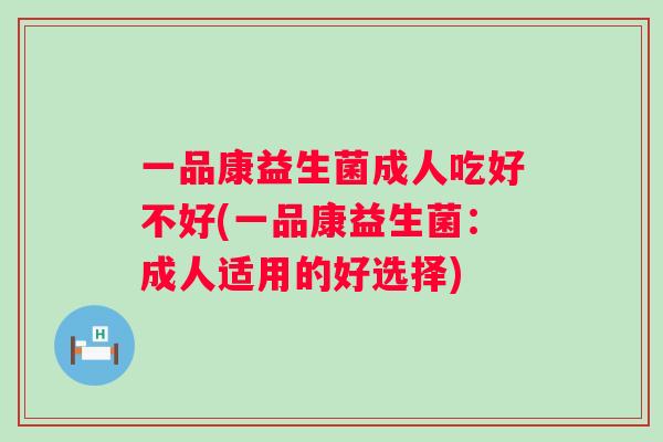 一品康益生菌成人吃好不好(一品康益生菌：成人适用的好选择)