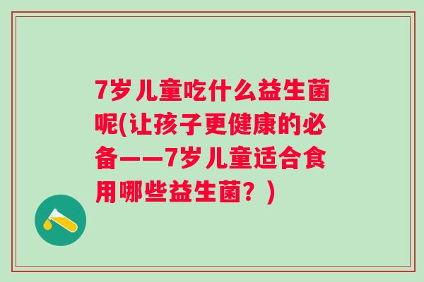 7岁儿童吃什么益生菌呢(让孩子更健康的必备——7岁儿童适合食用哪些益生菌？)