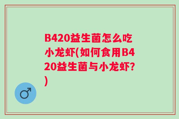 B420益生菌怎么吃小龙虾(如何食用B420益生菌与小龙虾？)