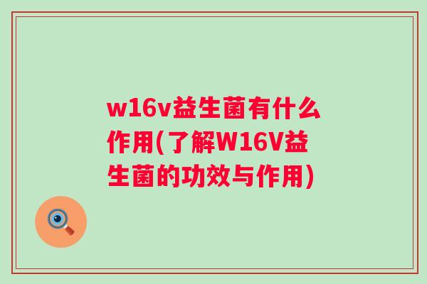 w16v益生菌有什么作用(了解W16V益生菌的功效与作用)