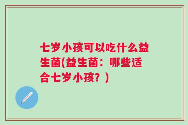 七岁小孩可以吃什么益生菌(益生菌：哪些适合七岁小孩？)
