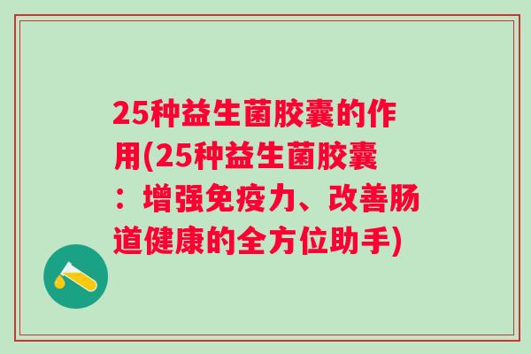 25种益生菌胶囊的作用(25种益生菌胶囊：增强力、改善肠道健康的全方位助手)