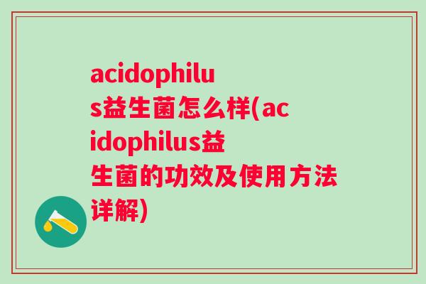 acidophilus益生菌怎么样(acidophilus益生菌的功效及使用方法详解) acidophilus益生菌怎么样(acidophilus益生菌的功效及使用方法详解)