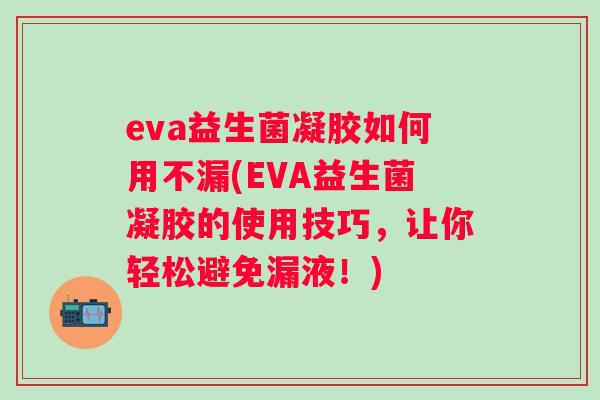 eva益生菌凝胶如何用不漏(EVA益生菌凝胶的使用技巧，让你轻松避免漏液！)