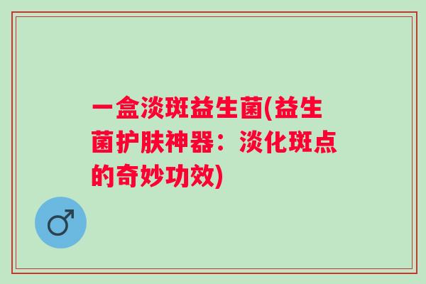 一盒淡斑益生菌(益生菌护肤神器:淡化斑点的奇妙功效) 一盒淡斑益生菌(益生菌护肤神器:淡化斑点的奇妙功效)