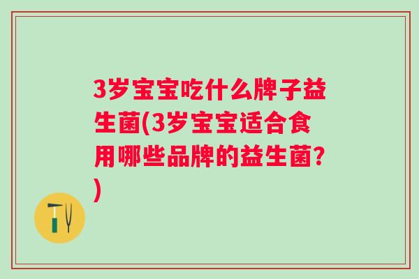 3岁宝宝吃什么牌子益生菌(3岁宝宝适合食用哪些品牌的益生菌？)