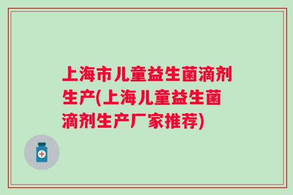 上海市儿童益生菌滴剂生产(上海儿童益生菌滴剂生产厂家推荐)