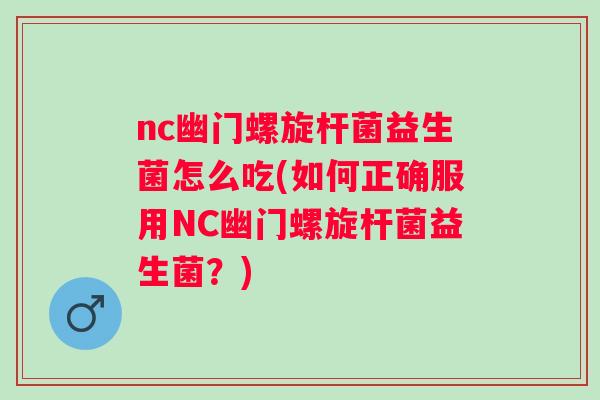 nc幽门螺旋杆菌益生菌怎么吃(如何正确服用NC幽门螺旋杆菌益生菌？)