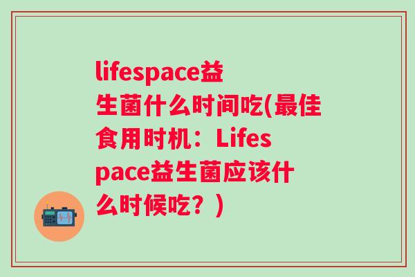 lifespace益生菌什么时间吃(佳食用时机：Lifespace益生菌应该什么时候吃？)