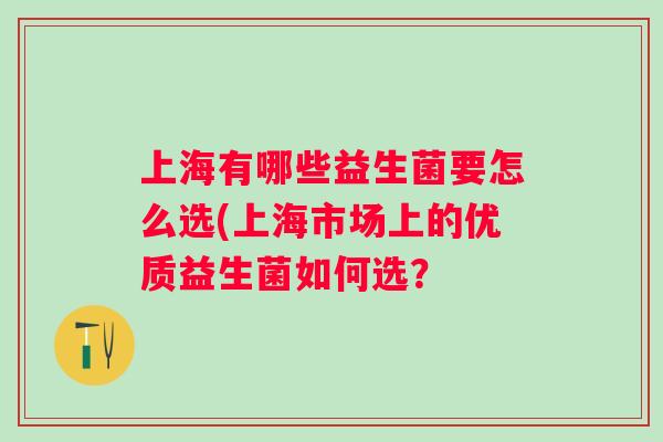 上海有哪些益生菌要怎么选(上海市场上的优质益生菌如何选? 上海有哪些益生菌要怎么选(上海市场上的优质益生菌如何选?