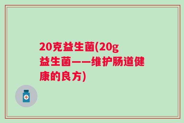 20克益生菌(20g益生菌——维护肠道健康的良方) 20克益生菌(20g益生菌——维护肠道健康的良方)