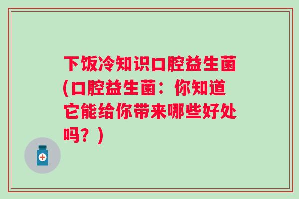 下饭冷知识口腔益生菌(口腔益生菌:你知道它能给你带来哪些好处吗?) 下饭冷知识口腔益生菌(口腔益生菌:你知道它能给你带来哪些好处吗?)